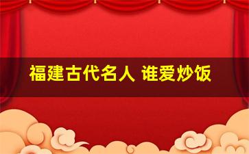 福建古代名人 谁爱炒饭